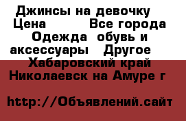 Джинсы на девочку  › Цена ­ 450 - Все города Одежда, обувь и аксессуары » Другое   . Хабаровский край,Николаевск-на-Амуре г.